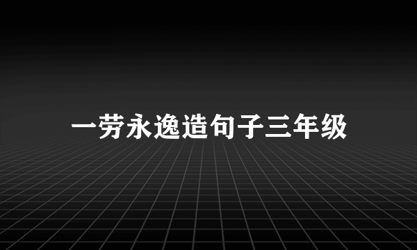 一劳永逸造句子三年级