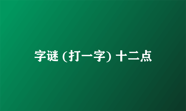 字谜 (打一字) 十二点