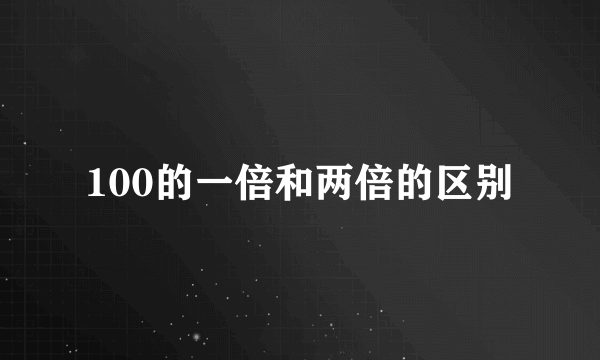 100的一倍和两倍的区别