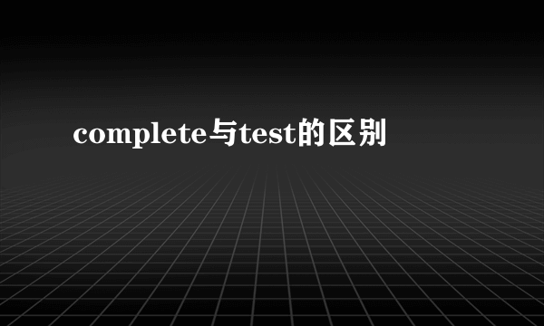 complete与test的区别