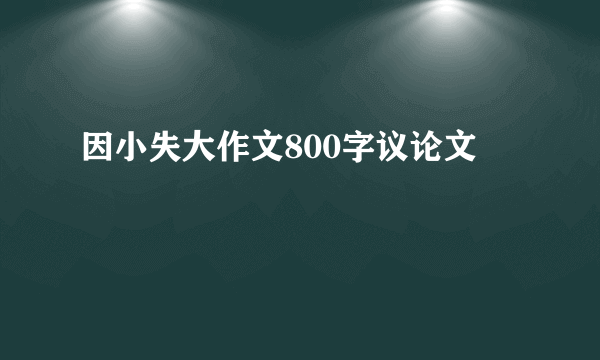 因小失大作文800字议论文