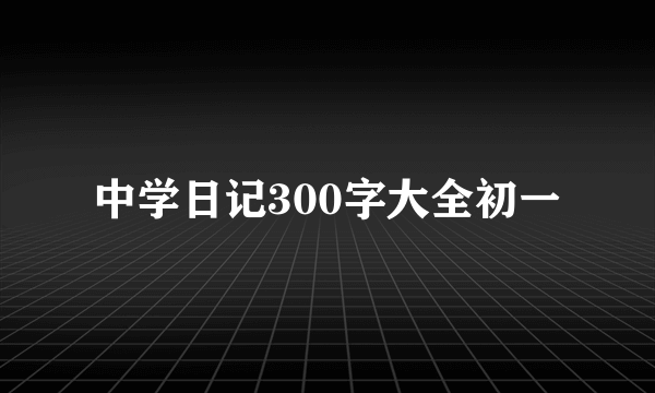中学日记300字大全初一