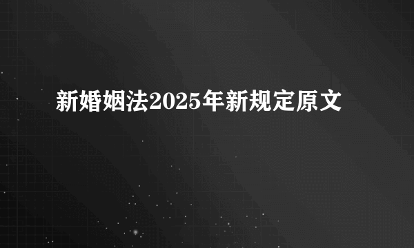 新婚姻法2025年新规定原文