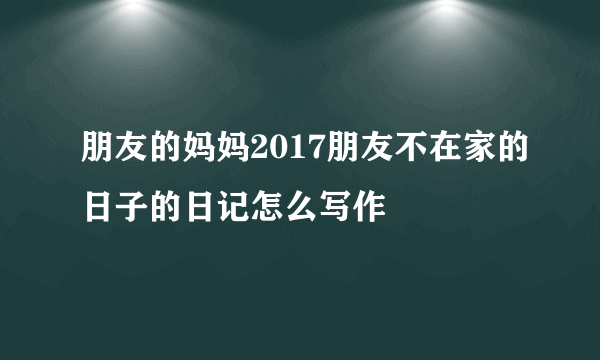 朋友的妈妈2017朋友不在家的日子的日记怎么写作