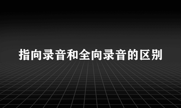指向录音和全向录音的区别