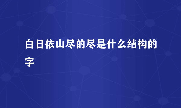 白日依山尽的尽是什么结构的字
