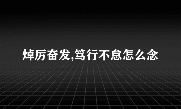 焯厉奋发,笃行不怠怎么念