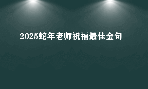 2025蛇年老师祝福最佳金句
