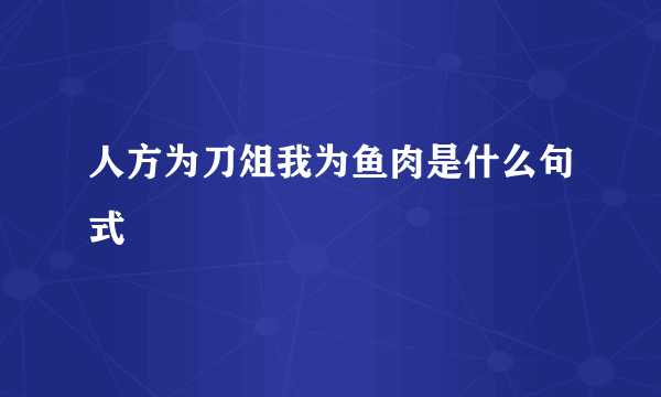 人方为刀俎我为鱼肉是什么句式