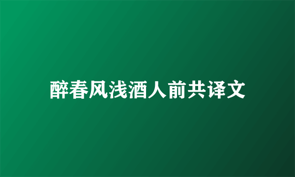 醉春风浅酒人前共译文
