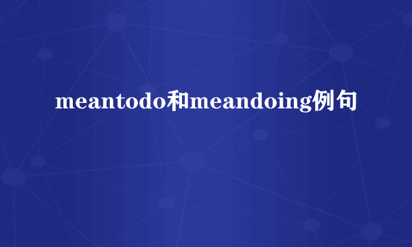 meantodo和meandoing例句