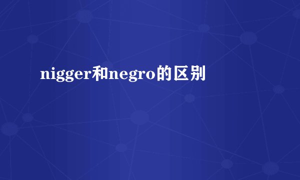nigger和negro的区别
