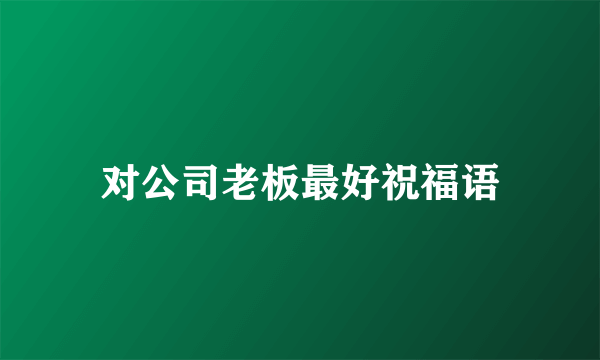 对公司老板最好祝福语