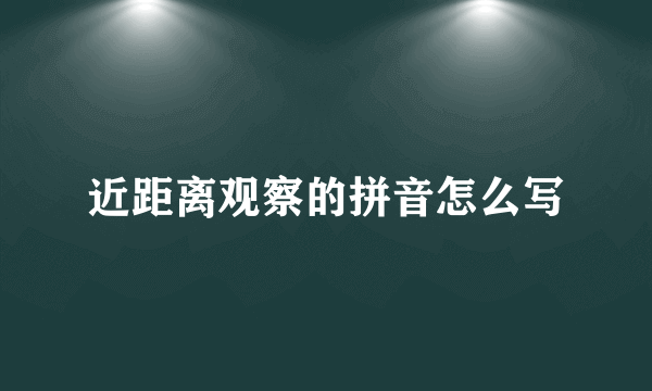 近距离观察的拼音怎么写