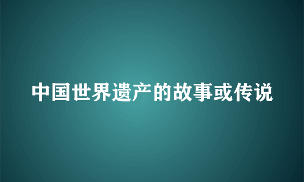中国世界遗产的故事或传说
