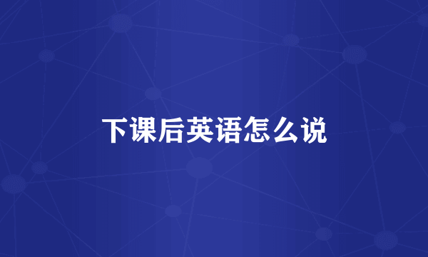 下课后英语怎么说