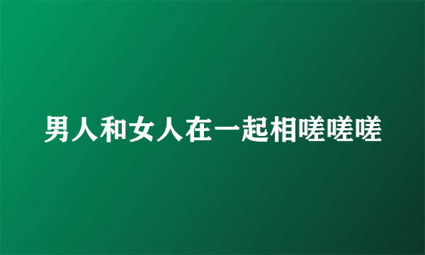 男人和女人在一起相嗟嗟嗟