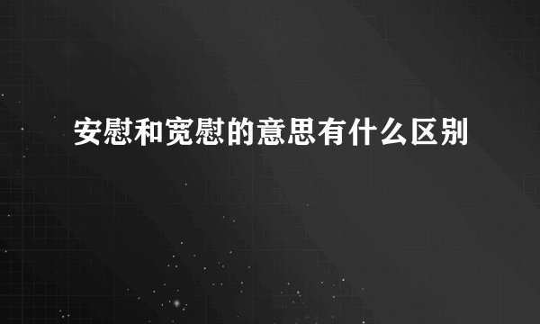 安慰和宽慰的意思有什么区别