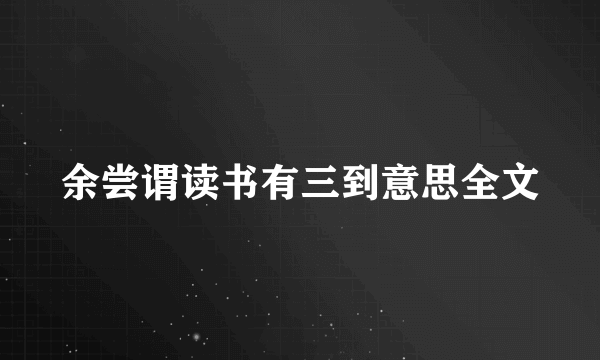 余尝谓读书有三到意思全文