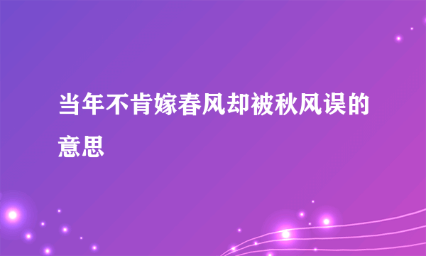 当年不肯嫁春风却被秋风误的意思