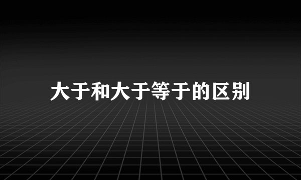 大于和大于等于的区别