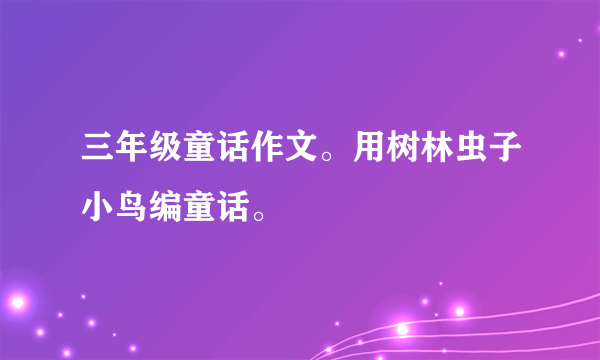 三年级童话作文。用树林虫子小鸟编童话。