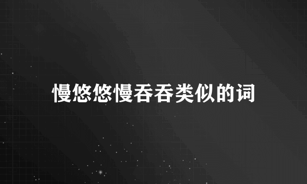 慢悠悠慢吞吞类似的词