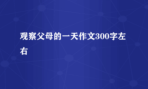 观察父母的一天作文300字左右