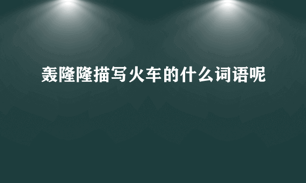 轰隆隆描写火车的什么词语呢