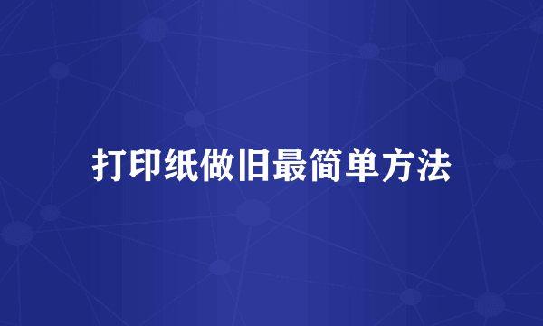 打印纸做旧最简单方法