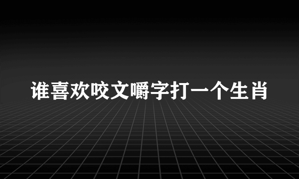 谁喜欢咬文嚼字打一个生肖