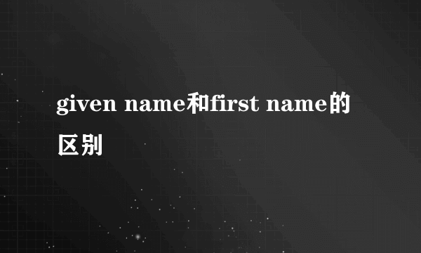 given name和first name的区别