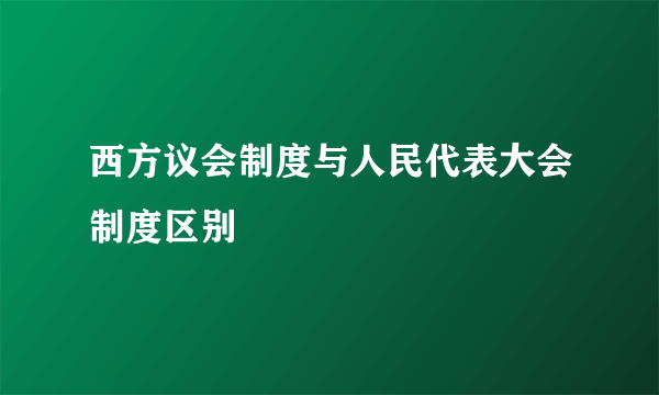 西方议会制度与人民代表大会制度区别