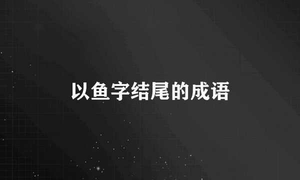 以鱼字结尾的成语