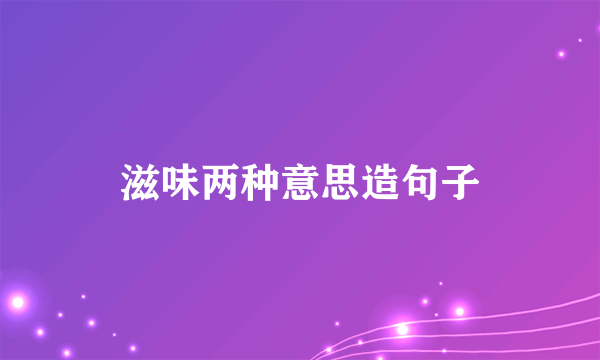 滋味两种意思造句子
