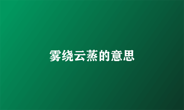 雾绕云蒸的意思