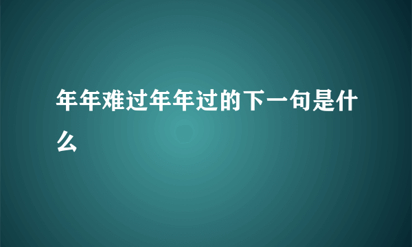 年年难过年年过的下一句是什么