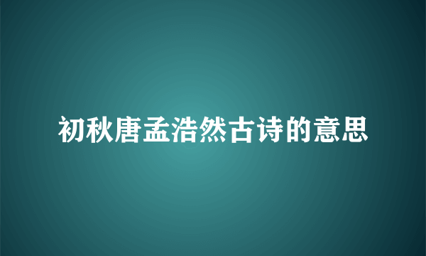 初秋唐孟浩然古诗的意思