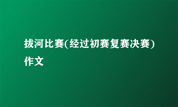拔河比赛(经过初赛复赛决赛)作文