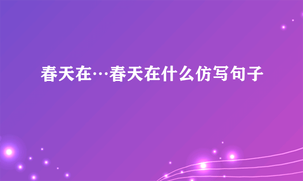 春天在…春天在什么仿写句子