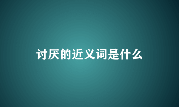 讨厌的近义词是什么
