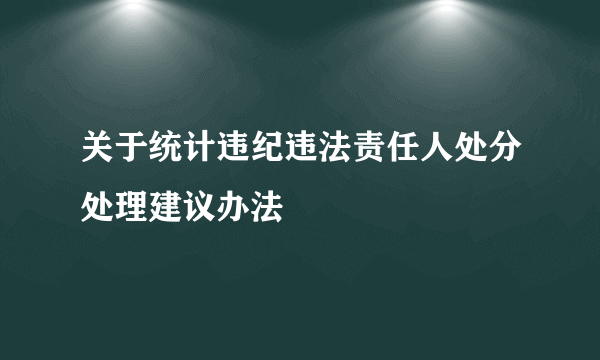 关于统计违纪违法责任人处分处理建议办法