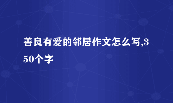 善良有爱的邻居作文怎么写,350个字