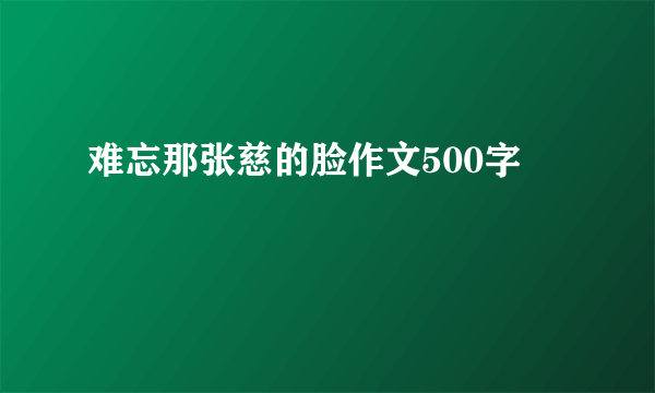 难忘那张慈的脸作文500字