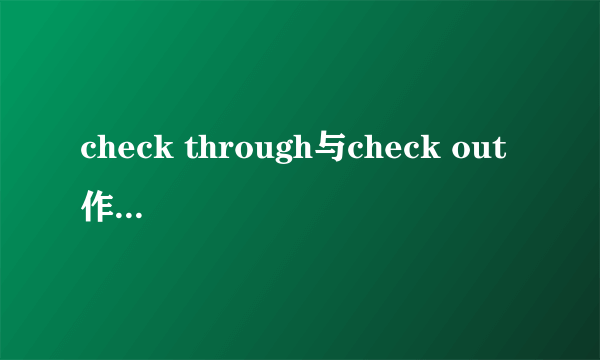 check through与check out 作为检查的区别