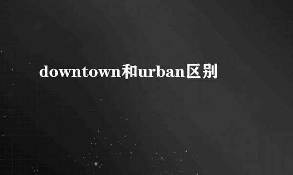 downtown和urban区别
