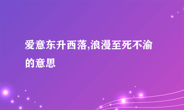 爱意东升西落,浪漫至死不渝的意思