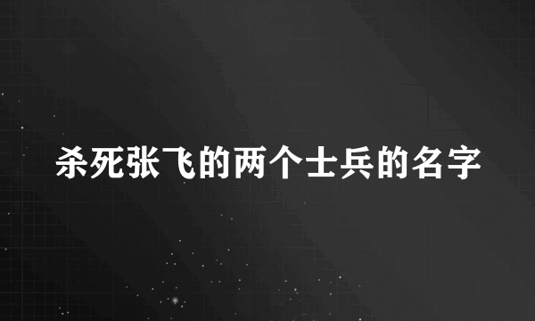 杀死张飞的两个士兵的名字