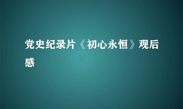 党史纪录片《初心永恒》观后感