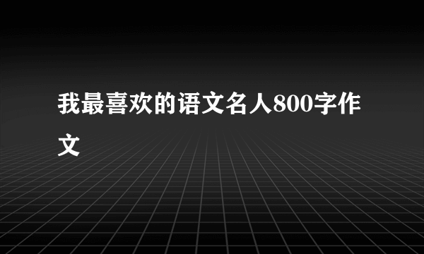 我最喜欢的语文名人800字作文
